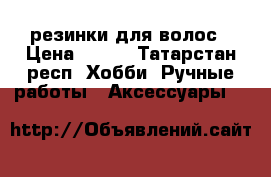 резинки для волос › Цена ­ 300 - Татарстан респ. Хобби. Ручные работы » Аксессуары   